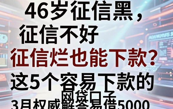 46岁征信黑、征信不好、征信烂也能下款?这5个容易下款的网贷口子,3月权威解答易借5000
