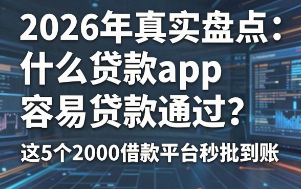 2026年真实盘点：什么贷款app容易贷款通过？这5个2000借款平台秒批到账