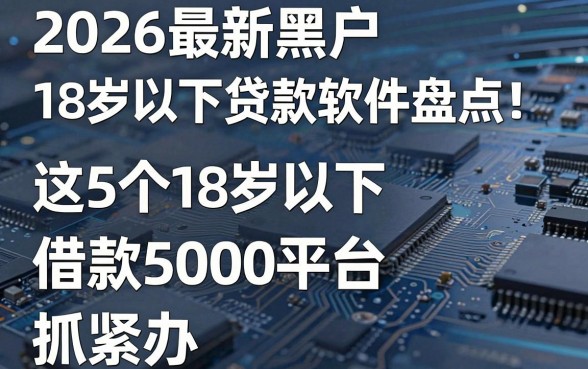 2026最新黑户18岁以下贷款软件盘点!这5个18岁以下借款5000平台抓紧办