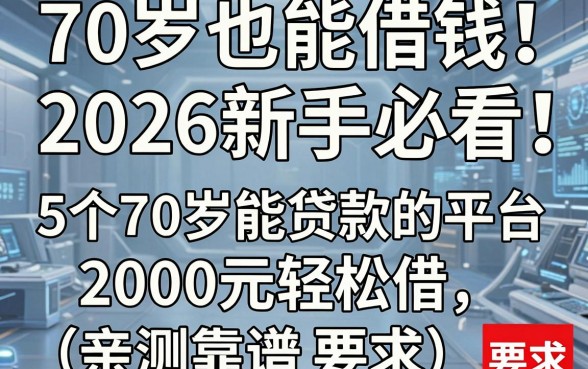 70岁也能借钱！2026新手必看：5个70岁能贷款的平台，2000元轻松借，亲测靠谱