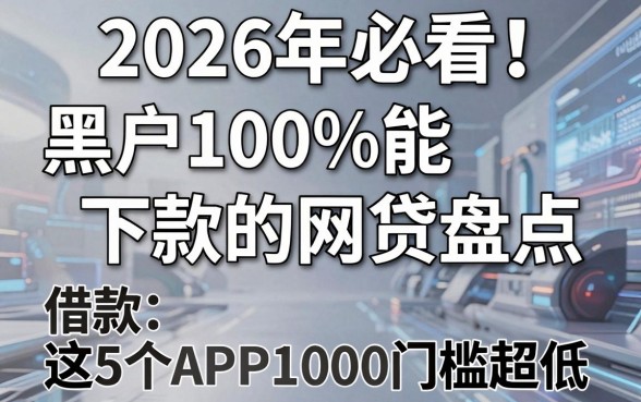 2026年必看！黑户100%能下款的网贷盘点，这5个APP借款1000门槛超低
