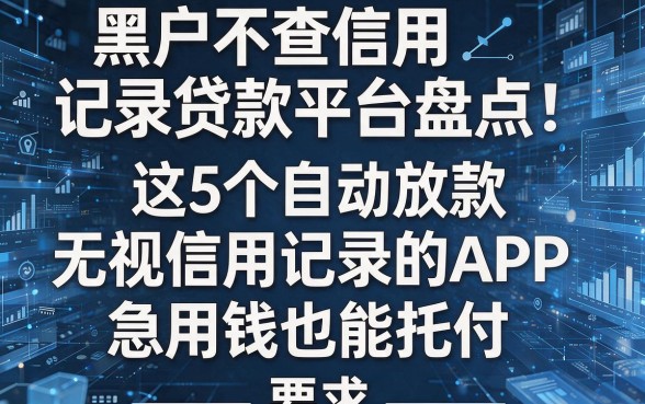 黑户不查信用记录贷款平台盘点:这5个自动放款无视信用记录的APP,急用钱也能托付