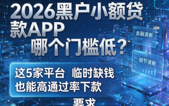 2026黑户小额贷款APP哪个门槛低？这5家平台临时缺钱也能高通过率下款！