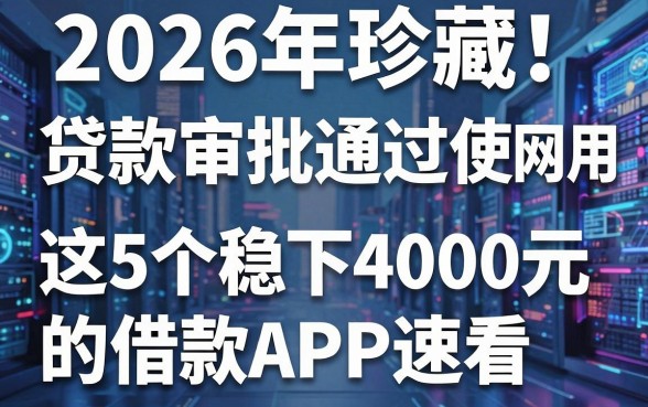 2026年珍藏!贷款审批通过使用网贷,这5个稳下4000元的借款APP速看