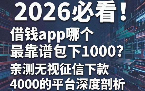 2026必看！借钱app哪个最靠谱包下1000？亲测无视征信下款4000的平台深度剖析！