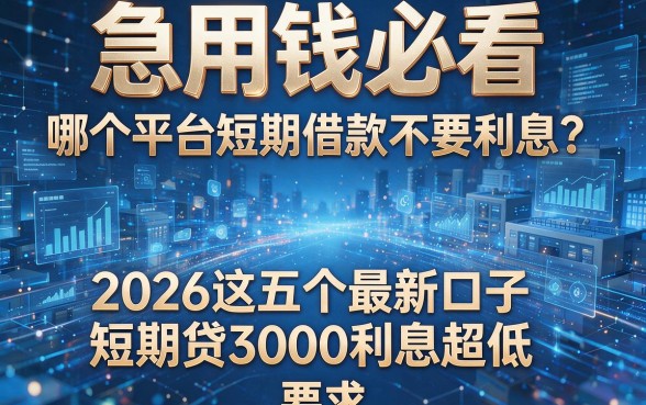 急用钱必看:哪个平台短期借款不要利息?2026这五个最新口子短期贷3000利息超低!