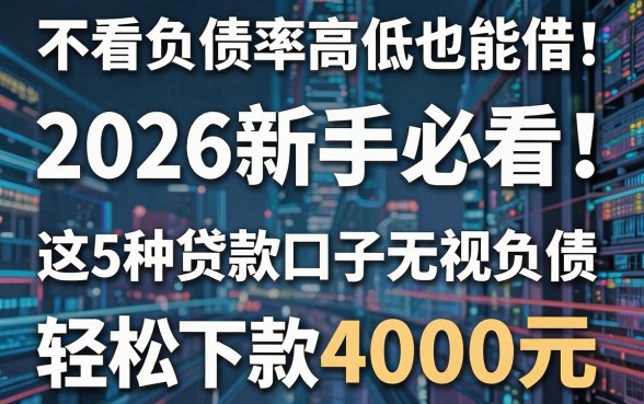 不看负债率高低也能借！2026新手必看：这5种贷款口子无视负债，轻松下款4000元