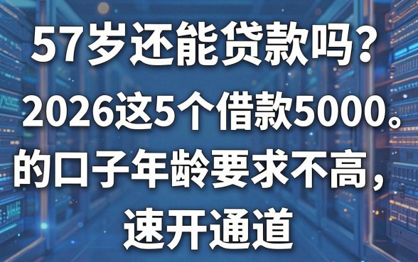 57岁还能贷款吗?2026这5个借款5000的口子年龄要求不高,速开通道!