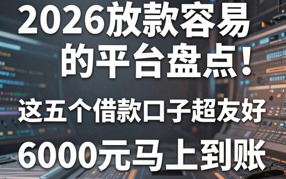 2026放款容易的平台盘点!这五个借款口子超友好,6000元马上到账
