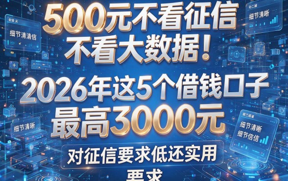 500元不看征信不看大数据！2026年这5个借钱口子最高3000元，对征信要求低还实用