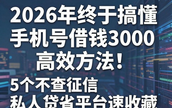2026年终于搞懂手机号借钱3000的高效方法!这5个不查征信的私人贷款平台速收藏