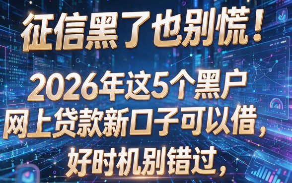 征信黑了也别慌!2026年这5个黑户网上贷款新口子可以借,好时机别错过