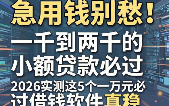 急用钱别愁!一千到两千的小额贷款必过,2026实测这5个一万元必过借钱软件真稳