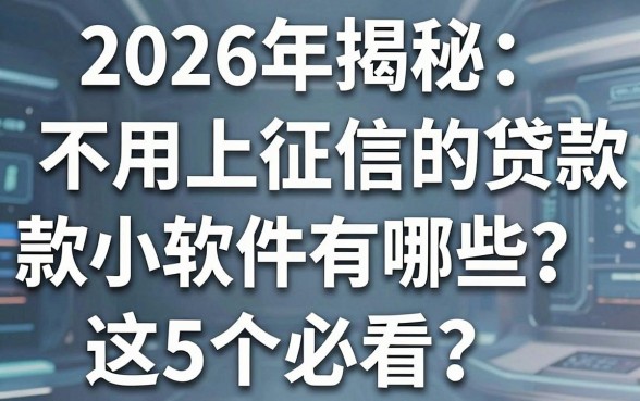 2026年揭秘:不用上征信的贷款小软件有哪些?这5个必看!