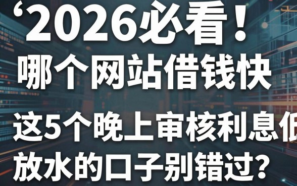 2026必看!哪个网站借钱快利息低?这5个晚上审核放水的口子别错过!
