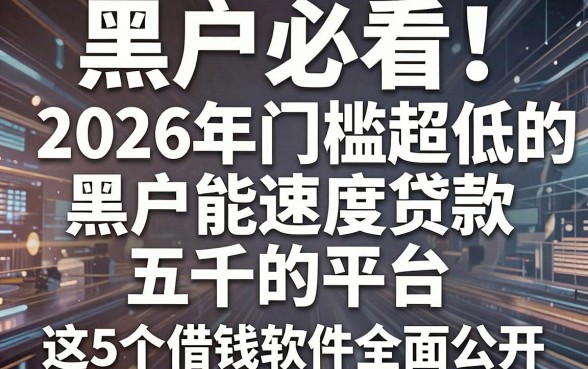 黑户必看!2026年门槛超低的黑户能速度贷款五千的平台,这5个借钱软件全面公开!