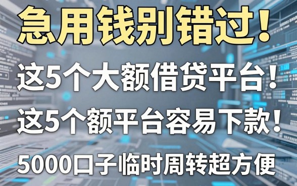 急用钱别错过!这5个大额借贷平台容易下款,5000口子临时周转超方便