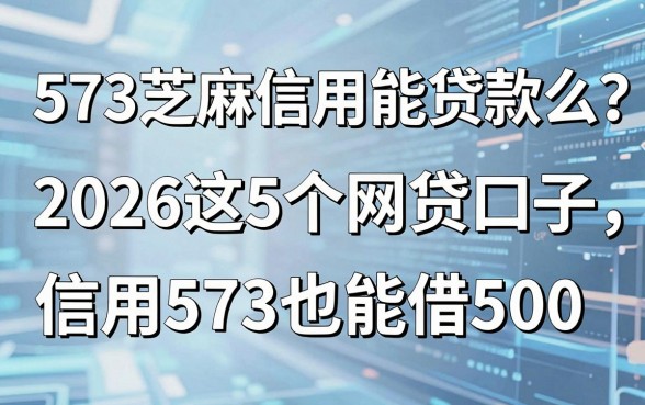 573芝麻信用能贷款么?2026这5个网贷口子,信用573也能借500