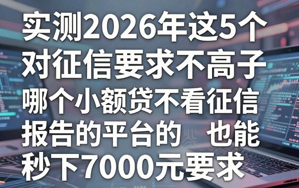 实测2026年这5个对征信要求不高的借款口子,哪个小额贷不看征信报告的平台也能秒下7000元
