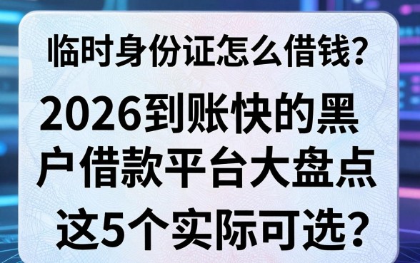 临时身份证怎么借钱？2026到账快的黑户借款平台大盘点，这5个实际可选！