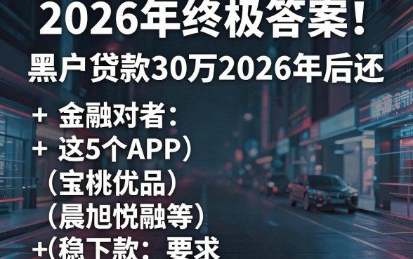 2026年终极答案!黑户贷款30万2026年后还,这5个APP(宝桃优品、晨旭悦融等)稳下款