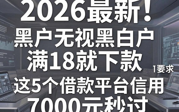 2026最新!黑户无视黑白户满18就下款,这5个借款平台信用要求不高,7000元秒过