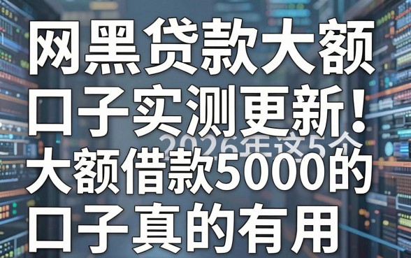 网黑贷款大额口子实测更新！2026年这5个大额借款5000的口子真的有用