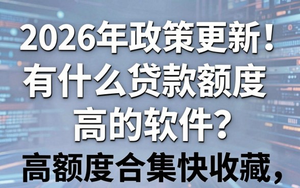 2026年政策更新!有什么贷款额度高的软件?这份高额度合集快收藏!