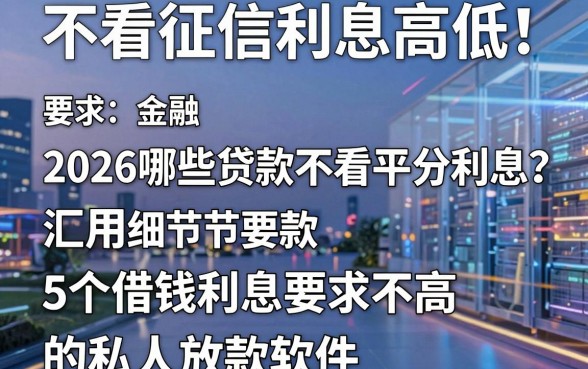 不看征信利息高低!2026哪些贷款不看平分利息?汇总5个借钱利息要求不高的私人放款软件