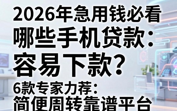 2026年急用钱必看：哪些手机贷款容易下款？6款专家力荐的简便周转靠谱平台