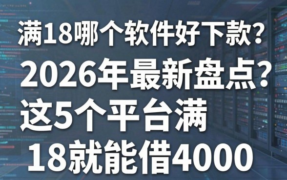满18哪个软件好下款？2026年最新盘点：这5个平台满18就能借4000！