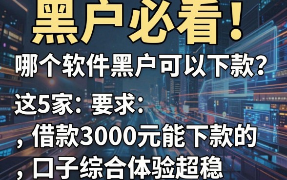黑户必看!哪个软件黑户可以下款?这5家借款3000元能下款的口子综合体验超稳
