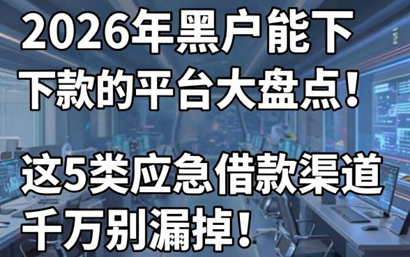 2026年黑户能下款的平台大盘点!这5类应急借款渠道千万别漏掉
