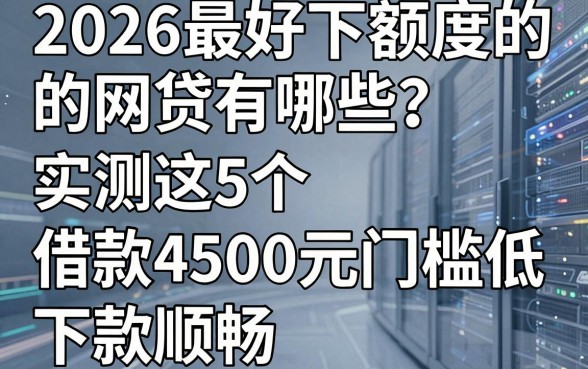 2026最好下额度的网贷有哪些?实测这5个借款4500元门槛低、下款顺畅