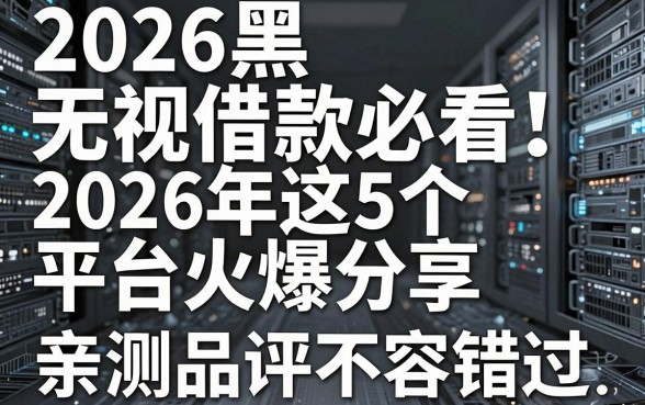 2026黑白无视借款必看！2026年这5个平台火爆分享，亲测品评不容错过