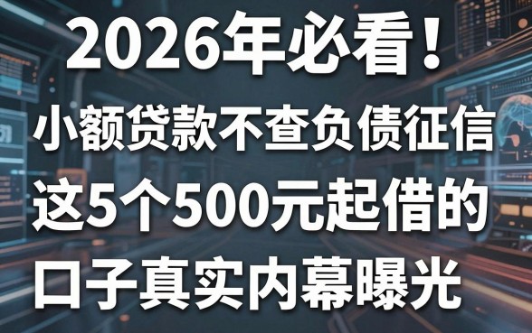 2026年必看！小额贷款不查负债征信，这5个500元起借的口子真实内幕曝光