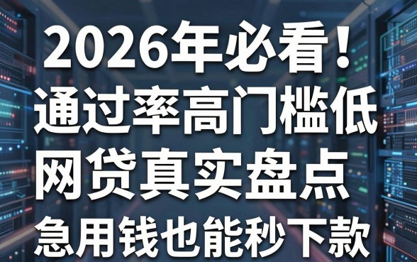 2026年必看!通过率高门槛低网贷真实盘点,急用钱也能秒下款!