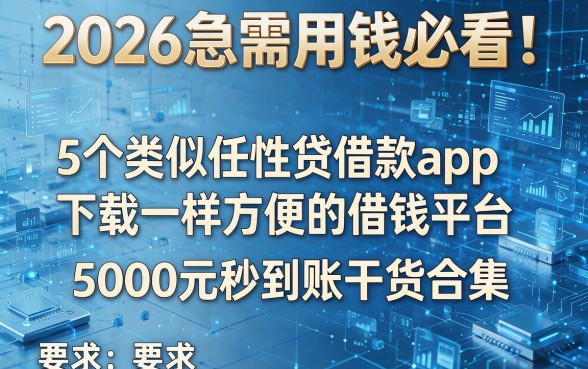 2026急需用钱必看！5个类似任性贷借款app下载一样方便的借钱平台，5000元秒到账干货合集