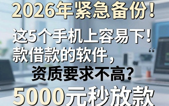2026年紧急备份!这5个手机上容易下款借款的软件,资质要求不高,5000元秒放款!