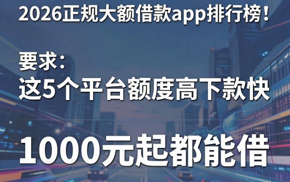 2026正规大额借款app排行榜!这5个平台额度高下款快,1000元起都能借