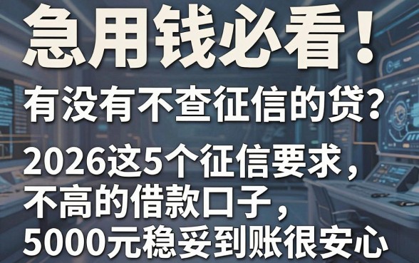 急用钱必看!有没有不查征信的贷?2026这5个征信要求不高的借款口子,5000元稳妥到账很安心!