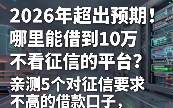 2026年超出预期!哪里能借到10万不看征信的平台?亲测5个对征信要求不高的借款口子