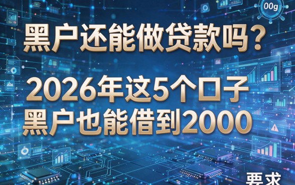 黑户还能做贷款吗?2026年这5个口子黑户也能借到2000!