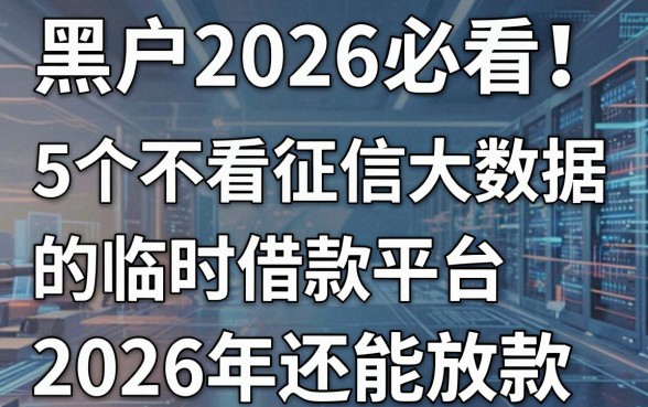 黑户2026必看!5个不看征信大数据的临时借款平台,2026年还能放款