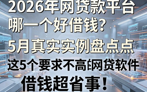 2026年网贷款平台哪一个好借钱？5月真实实例盘点这5个要求不高的网贷软件，借钱超省事！