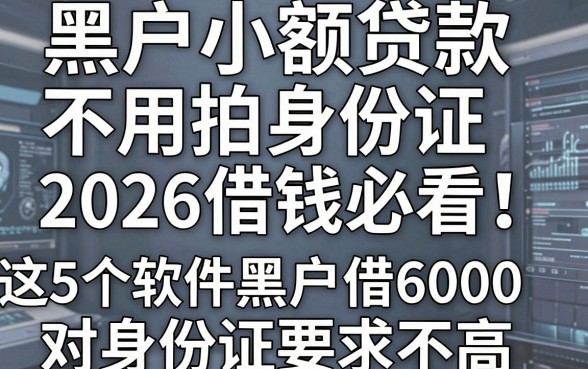 黑户小额贷款不用拍身份证，2026借钱必看！这5个软件黑户借6000对身份证要求不高