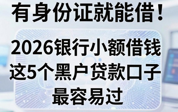 有身份证就能借！2026银行小额借钱这5个黑户贷款口子最容易过！