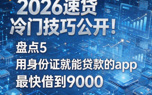2026速贷冷门技巧公开!盘点5个用身份证就能贷款的app,最快借到9000