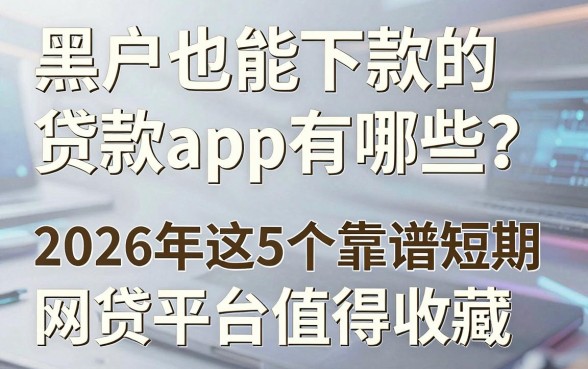 黑户也能下款的贷款app有哪些?2026年这5个靠谱短期网贷平台值得收藏