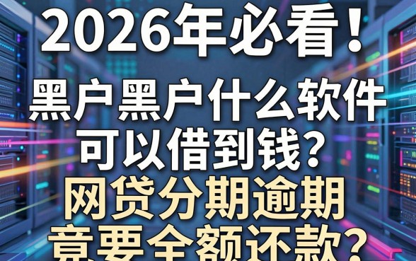 2026年必看！黑户黑户什么软件可以借到钱？揭秘网贷分期逾期竟要全额还款